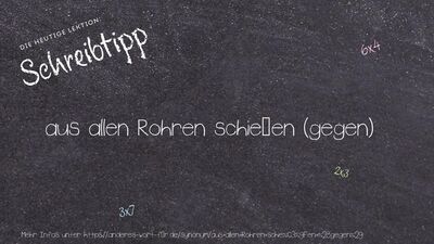 Schreibtipp aus allen Rohren schießen (gegen)