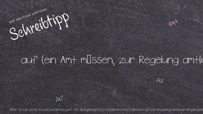 Schreibtipp auf (ein Amt müssen, zur Regelung amtlicher Angelegenheiten)