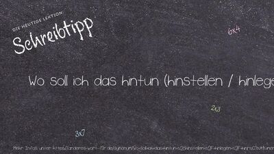 Schreibtipp Wo soll ich das hintun (hinstellen / hinlegen / hinräumen / hinpacken)?