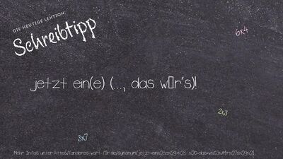 Schreibtipp jetzt ein(e) (..., das wär's)!