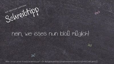 Schreibtipp nein, wie isses nun bloß möglich!